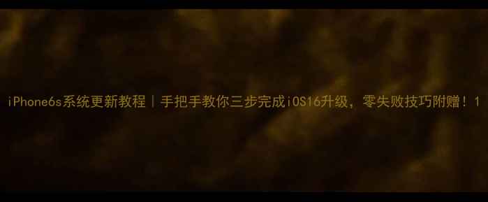 iPhone6s系统更新教程手把手教你三步完成iOS16升级零失败技巧附赠