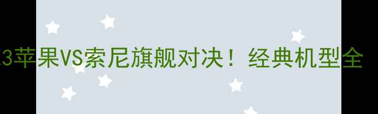iPhone6vsSonyZ3苹果VS索尼旗舰对决经典机型全附选购指南