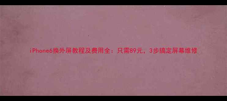 iPhone6换外屏教程及费用全只需89元3步搞定屏幕维修