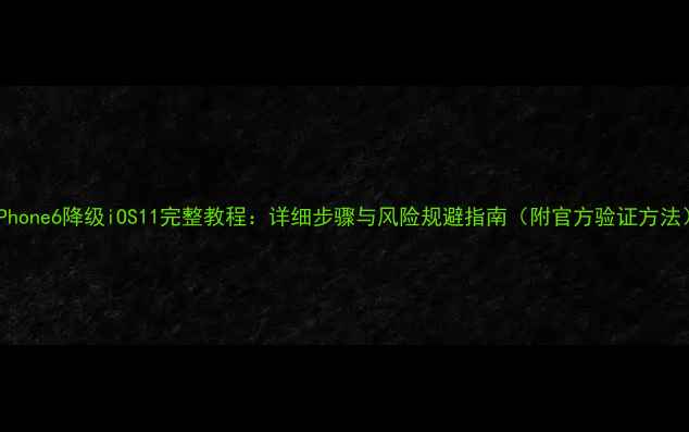 iPhone6降级iOS11完整教程详细步骤与风险规避指南附官方验证方法