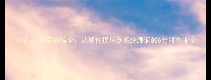 iPhone6黑屏故障全从硬件损坏到系统漏洞的6步排查指南