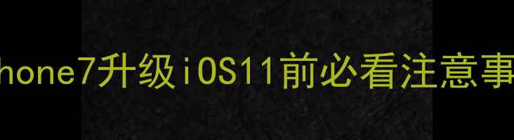 iPhone7升级iOS11前必看注意事项