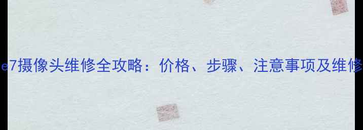 图片 iPhone7摄像头维修全攻略：价格、步骤、注意事项及维修建议1