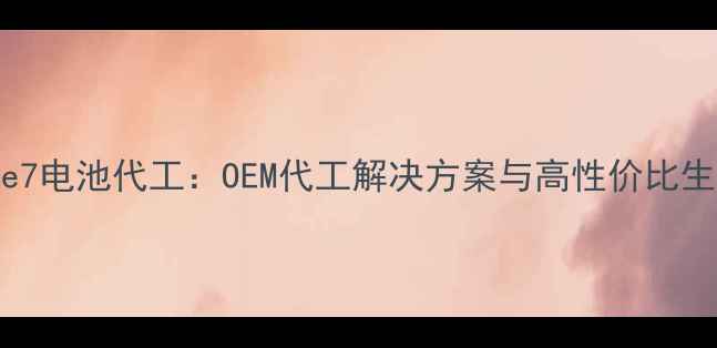 iPhone7电池代工OEM代工解决方案与高性价比生产全