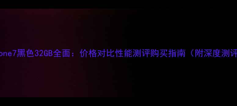 图片 iPhone7黑色32GB全面：价格对比性能测评购买指南（附深度测评）1