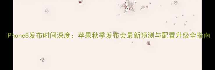 图片 iPhone8发布时间深度：苹果秋季发布会最新预测与配置升级全指南