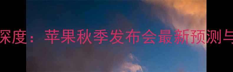 iPhone8发布时间深度苹果秋季发布会最新预测与配置升级全指南