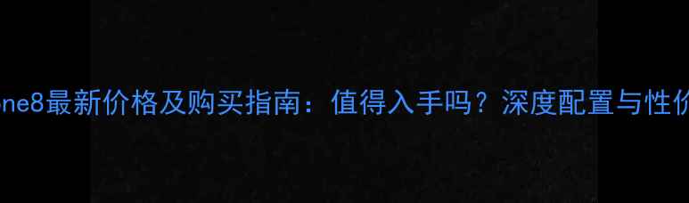 iPhone8最新价格及购买指南值得入手吗深度配置与性价比
