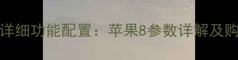 iPhone8详细功能配置苹果8参数详解及购买指南