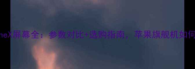 iPhoneX屏幕全参数对比选购指南苹果旗舰机如何选