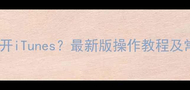 iPhoneiPad怎么打开iTunes最新版操作教程及常见问题解决指南