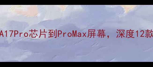 图片 iPhone全型号对比：A17Pro芯片到ProMax屏幕，深度12款机型差异与选购指南