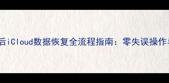 iPhone刷机后iCloud数据恢复全流程指南零失误操作与注意事项