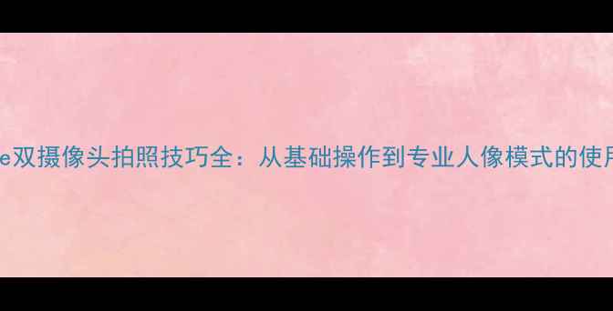 iPhone双摄像头拍照技巧全从基础操作到专业人像模式的使用指南