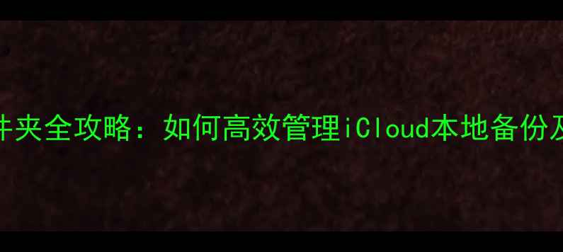 图片 iPhone备份文件夹全攻略：如何高效管理iCloud本地备份及数据恢复指南