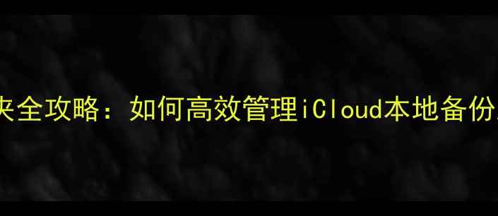 iPhone备份文件夹全攻略如何高效管理iCloud本地备份及数据恢复指南