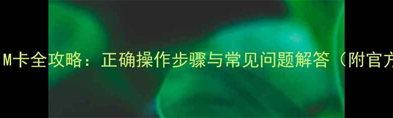 iPhone存储SIM卡全攻略正确操作步骤与常见问题解答附官方认证指南