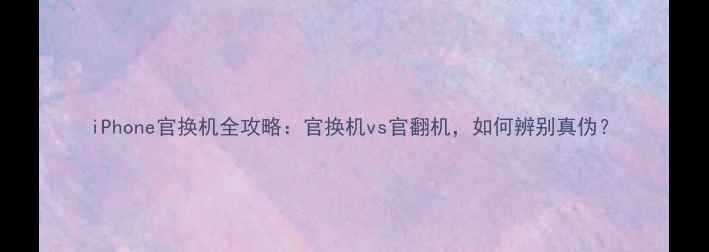 iPhone官换机全攻略官换机vs官翻机如何辨别真伪