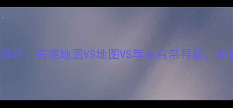 图片 iPhone导航软件深度测评：高德地图VS地图VS苹果自带导航，功能对比与真实体验全1