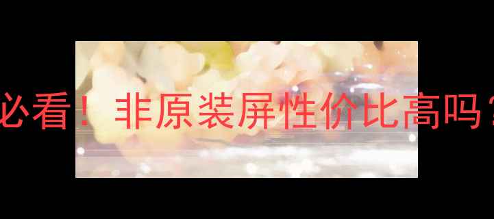 iPhone屏幕更换必看非原装屏性价比高吗最全避坑指南