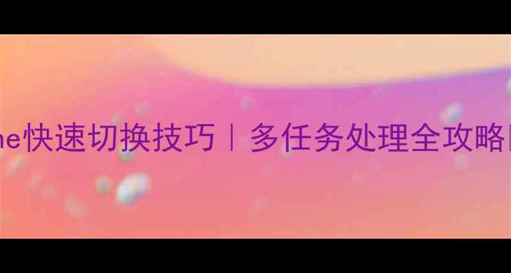 图片 iPhone快速切换技巧｜多任务处理全攻略📱✨1