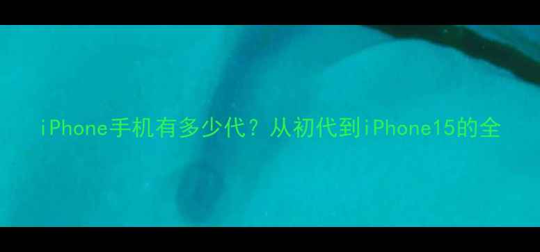 iPhone手机有多少代从初代到iPhone15的全