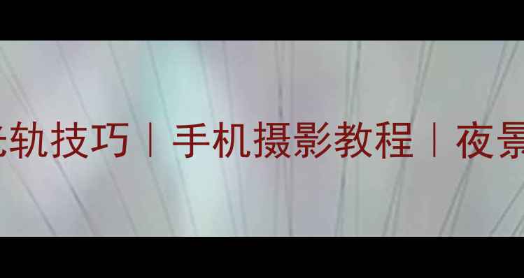 iPhone拍摄车流光轨技巧手机摄影教程夜景车流拍摄全攻略