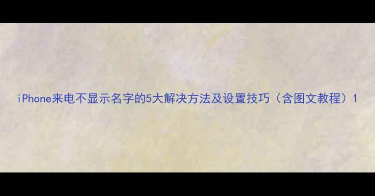 iPhone来电不显示名字的5大解决方法及设置技巧含图文教程