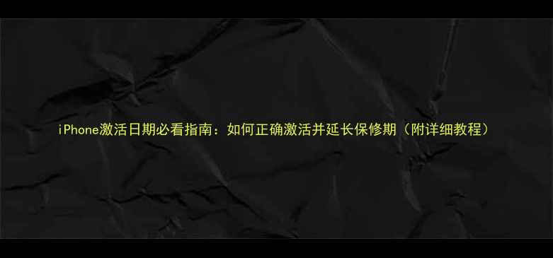 iPhone激活日期必看指南如何正确激活并延长保修期附详细教程