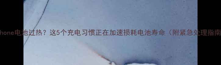 iPhone电池过热这5个充电习惯正在加速损耗电池寿命附紧急处理指南