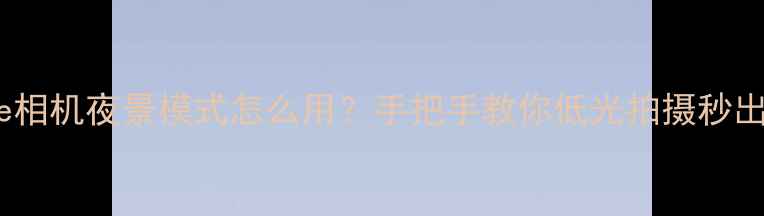 iPhone相机夜景模式怎么用手把手教你低光拍摄秒出大片