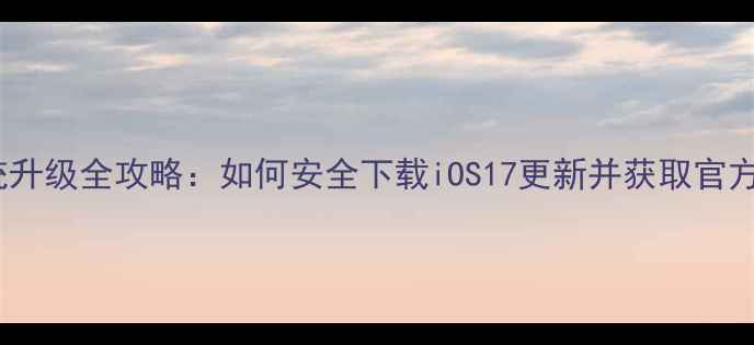 iPhone系统升级全攻略如何安全下载iOS17更新并获取官方下载链接