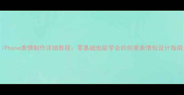 iPhone表情制作详细教程零基础也能学会的创意表情包设计指南