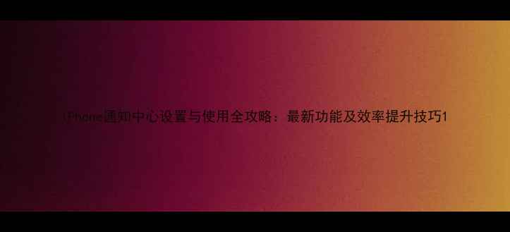 iPhone通知中心设置与使用全攻略最新功能及效率提升技巧