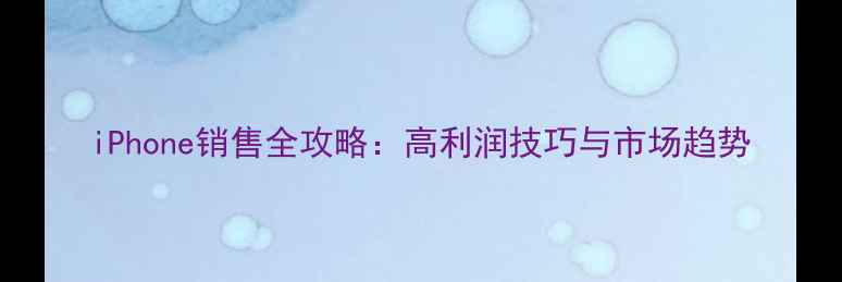 iPhone销售全攻略高利润技巧与市场趋势