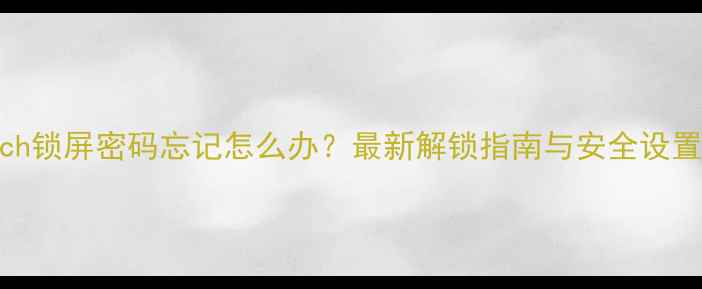 iPodTouch锁屏密码忘记怎么办最新解锁指南与安全设置全攻略
