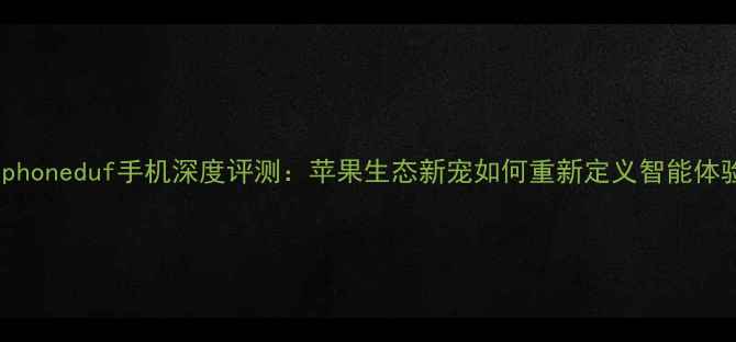 iphoneduf手机深度评测苹果生态新宠如何重新定义智能体验