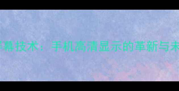 oncell屏幕技术手机高清显示的革新与未来趋势