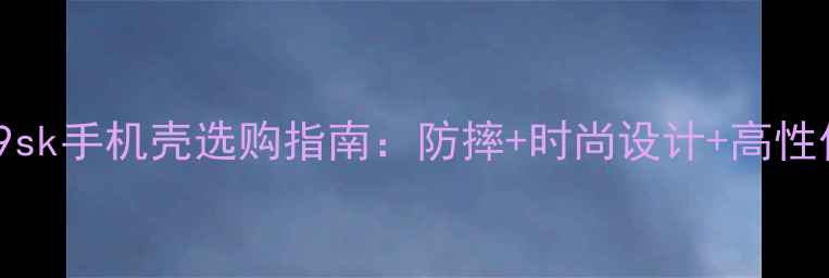 oppor9sk手机壳选购指南防摔时尚设计高性价比全