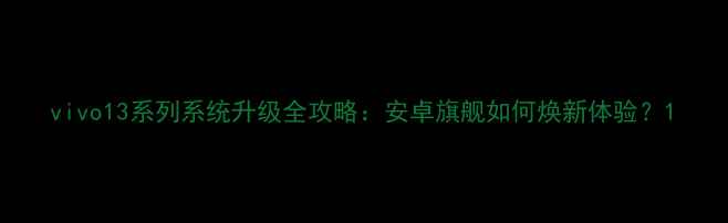 vivo13系列系统升级全攻略安卓旗舰如何焕新体验