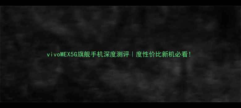 图片 vivoMEX5G旗舰手机深度测评｜度性价比新机必看！