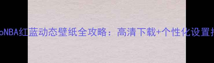 vivoNBA红蓝动态壁纸全攻略高清下载个性化设置指南