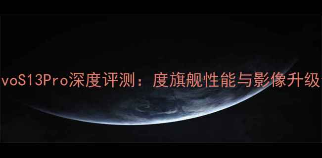 vivoS13Pro深度评测度旗舰性能与影像升级全