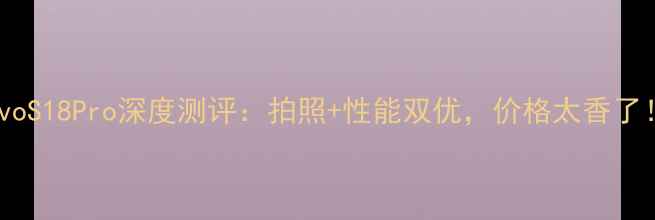 vivoS18Pro深度测评拍照性能双优价格太香了