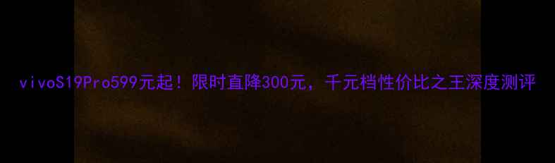 图片 vivoS19Pro599元起！限时直降300元，千元档性价比之王深度测评
