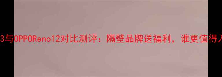 图片 vivoS23与OPPOReno12对比测评：隔壁品牌送福利，谁更值得入手？1