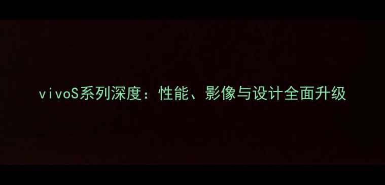 图片 vivoS系列深度：性能、影像与设计全面升级
