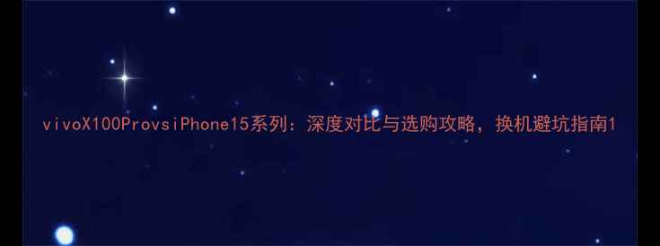 图片 vivoX100ProvsiPhone15系列：深度对比与选购攻略，换机避坑指南1