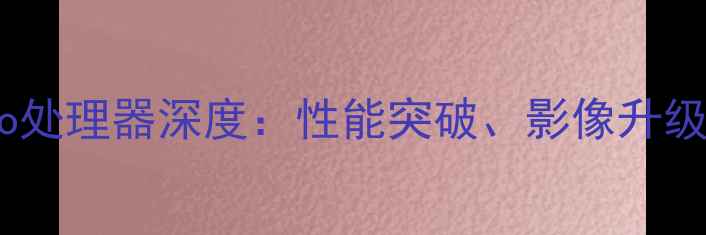图片 vivoX100Pro处理器深度：性能突破、影像升级与续航革命