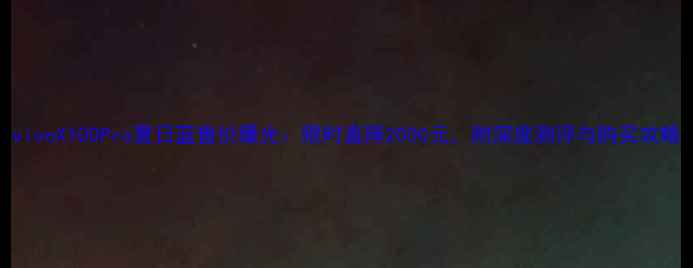 图片 vivoX100Pro夏日蓝售价曝光：限时直降2000元，附深度测评与购买攻略